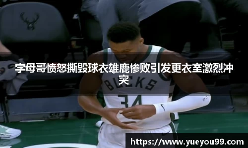 字母哥愤怒撕毁球衣雄鹿惨败引发更衣室激烈冲突