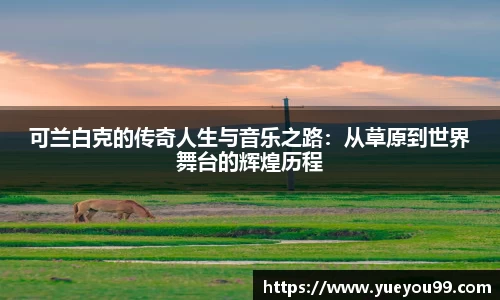 可兰白克的传奇人生与音乐之路：从草原到世界舞台的辉煌历程